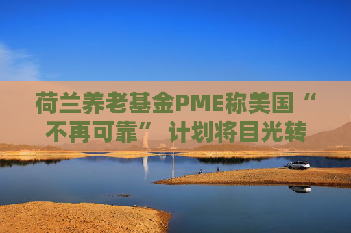 荷兰养老基金PME称美国“不再可靠” 计划将目光转向欧洲