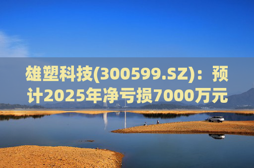 雄塑科技(300599.SZ)：预计2025年净亏损7000万元―8200万元