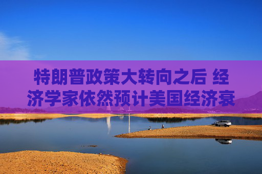 特朗普政策大转向之后 经济学家依然预计美国经济衰退风险高企  第1张