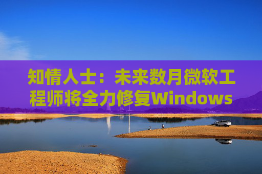 知情人士：未来数月微软工程师将全力修复Windows 11核心问题