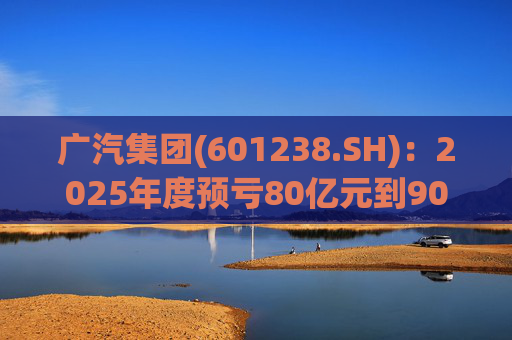 广汽集团(601238.SH)：2025年度预亏80亿元到90亿元