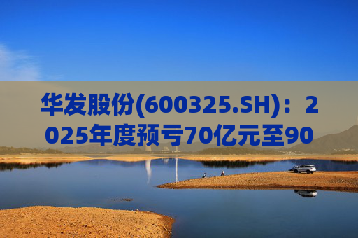 华发股份(600325.SH)：2025年度预亏70亿元至90亿元