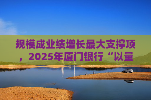 规模成业绩增长最大支撑项，2025年厦门银行“以量补价”扭转业绩困局