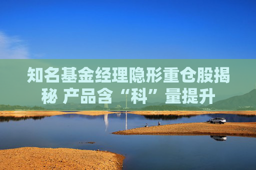 知名基金经理隐形重仓股揭秘 产品含“科”量提升