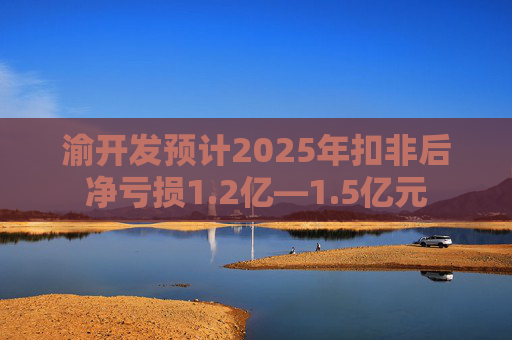 渝开发预计2025年扣非后净亏损1.2亿—1.5亿元