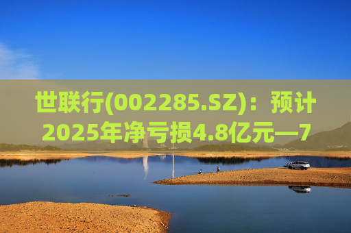 世联行(002285.SZ)：预计2025年净亏损4.8亿元―7.2亿元