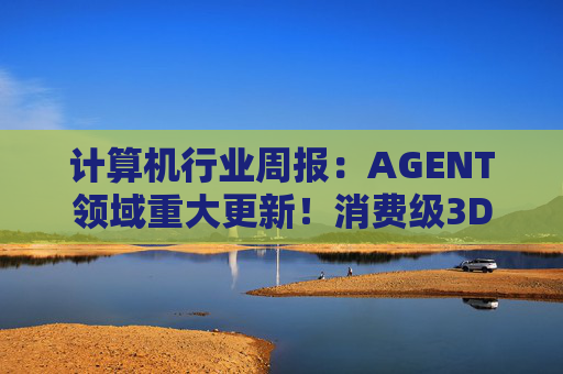 计算机行业周报：AGENT领域重大更新！消费级3D打印新热点！