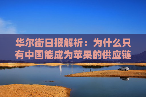 华尔街日报解析：为什么只有中国能成为苹果的供应链中心？  第1张