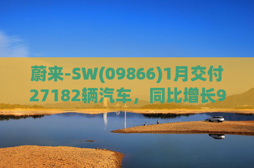 蔚来-SW(09866)1月交付27182辆汽车，同比增长96.1%