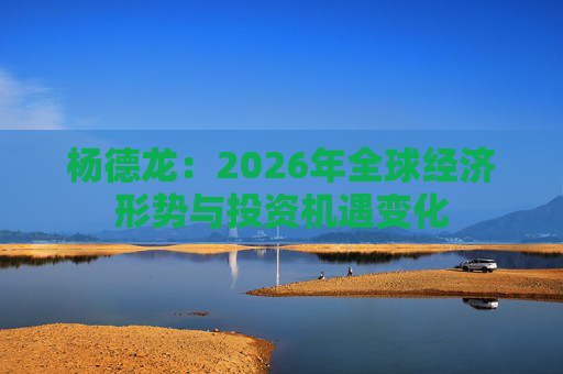 杨德龙：2026年全球经济形势与投资机遇变化