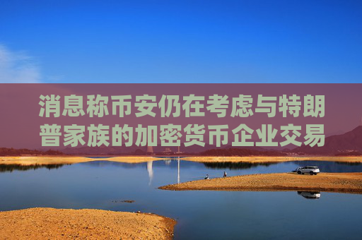 消息称币安仍在考虑与特朗普家族的加密货币企业交易