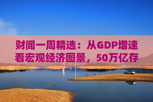 财闻一周精选：从GDP增速看宏观经济图景，50万亿存款搬家去了哪？