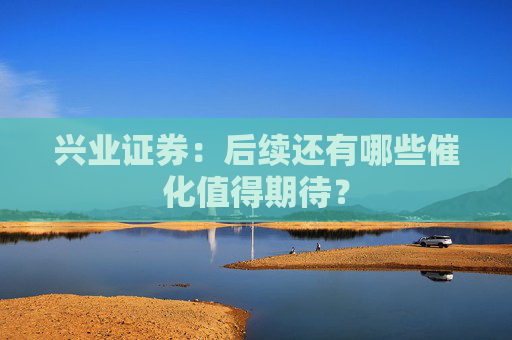 兴业证券：后续还有哪些催化值得期待？