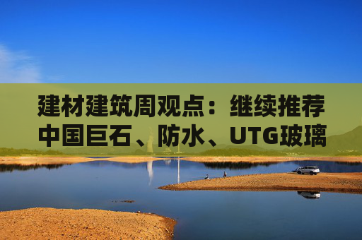 建材建筑周观点：继续推荐中国巨石、防水、UTG玻璃、CTE布