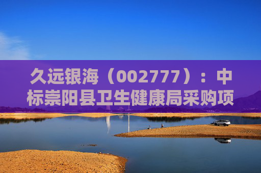 久远银海（002777）：中标崇阳县卫生健康局采购项目，中标金额为118.00万元
