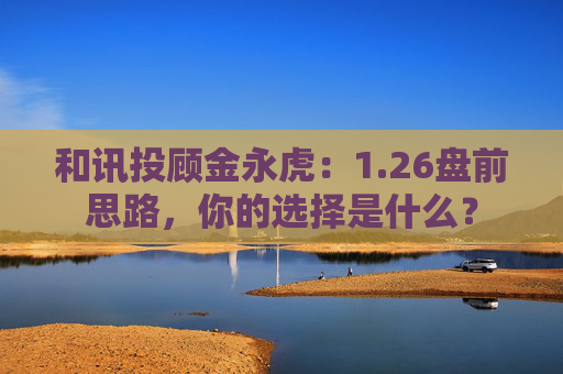 和讯投顾金永虎：1.26盘前思路，你的选择是什么？