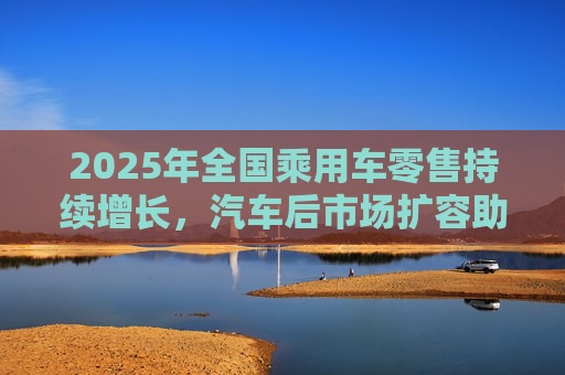 2025年全国乘用车零售持续增长，汽车后市场扩容助推巴兰仕长期向好