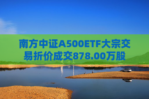 南方中证A500ETF大宗交易折价成交878.00万股
