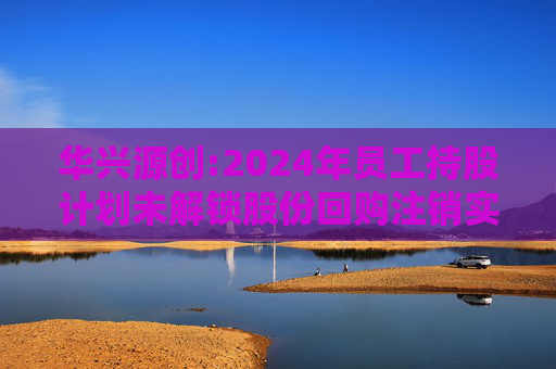 华兴源创:2024年员工持股计划未解锁股份回购注销实施公告