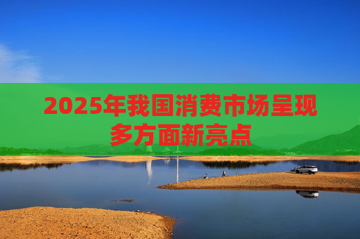2025年我国消费市场呈现多方面新亮点