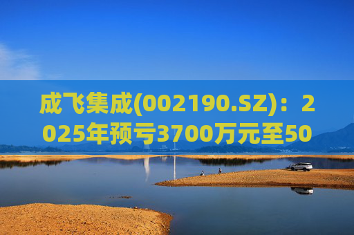 成飞集成(002190.SZ)：2025年预亏3700万元至5000万元