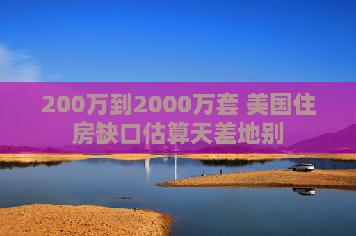 200万到2000万套 美国住房缺口估算天差地别