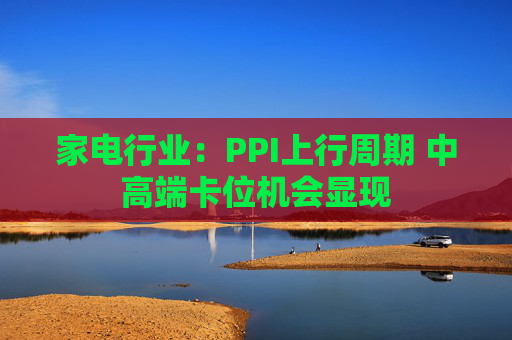 家电行业：PPI上行周期 中高端卡位机会显现