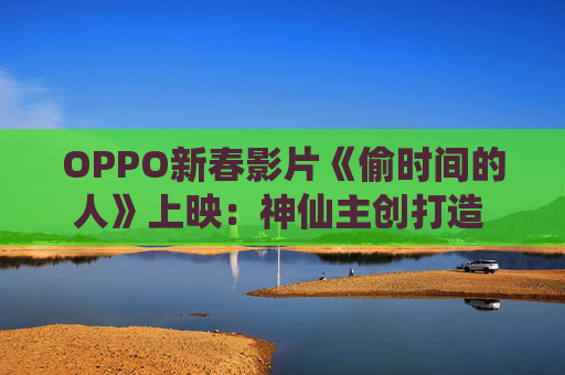 OPPO新春影片《偷时间的人》上映：神仙主创打造 全片由OPPO Find X9 Pro拍摄
