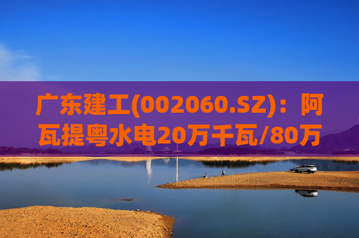 广东建工(002060.SZ)：阿瓦提粤水电20万千瓦/80万千瓦时构网型储能项目并网运行