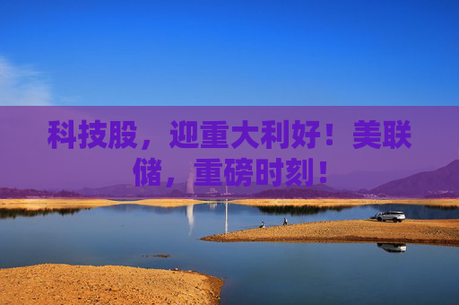 科技股，迎重大利好！美联储，重磅时刻！