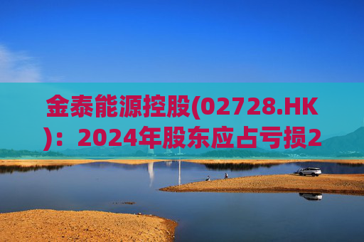 金泰能源控股(02728.HK)：2024年股东应占亏损2260.2万港元 同比收窄6.82%
