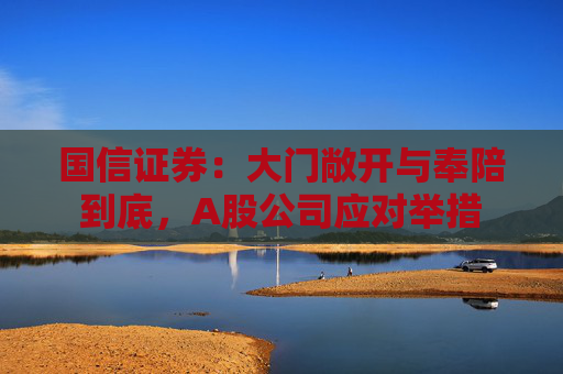 国信证券：大门敞开与奉陪到底，A股公司应对举措  第1张