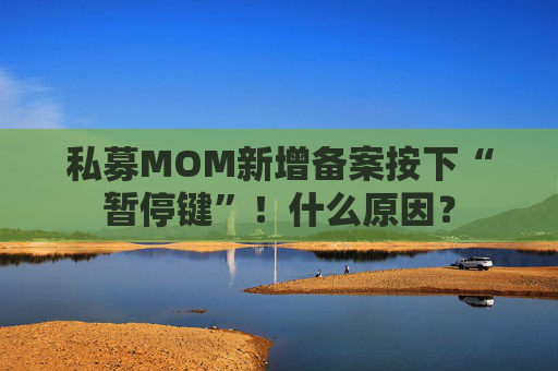 私募MOM新增备案按下“暂停键”！什么原因？