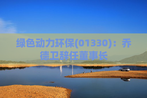 绿色动力环保(01330)：乔德卫辞任董事长  第1张