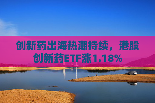 创新药出海热潮持续，港股创新药ETF涨1.18%