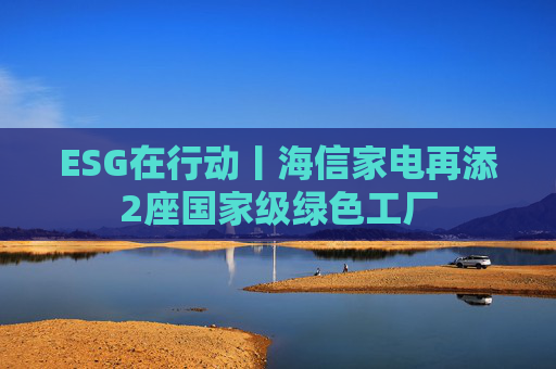 ESG在行动丨海信家电再添2座国家级绿色工厂