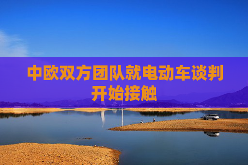中欧双方团队就电动车谈判开始接触