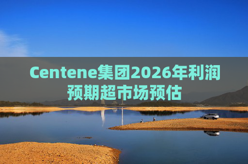 Centene集团2026年利润预期超市场预估