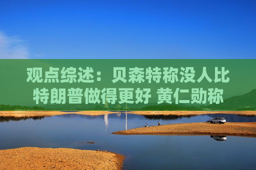 观点综述：贝森特称没人比特朗普做得更好 黄仁勋称AI资本支出可持续
