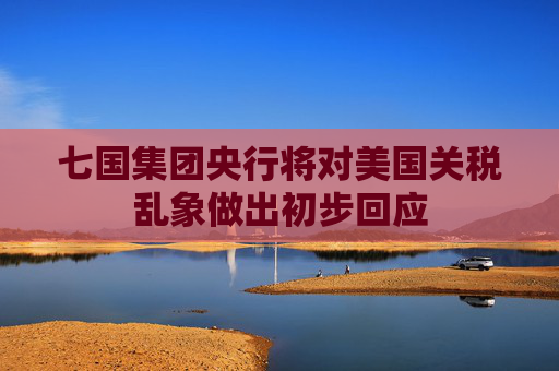 七国集团央行将对美国关税乱象做出初步回应
