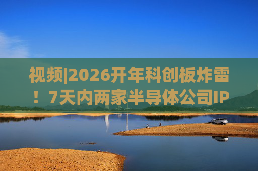 视频|2026开年科创板炸雷！7天内两家半导体公司IPO撤单，都是头部券商保荐的！