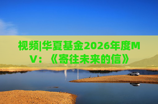 视频|华夏基金2026年度MV：《寄往未来的信》