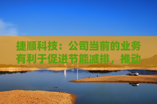 捷顺科技：公司当前的业务有利于促进节能减排，推动社会环境提升