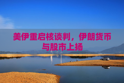 美伊重启核谈判，伊朗货币与股市上扬