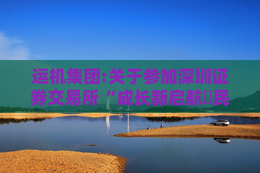 运机集团:关于参加深圳证券交易所“成长新启航・民企百舸竞中流”2024年度集体业绩说明会的公告  第1张