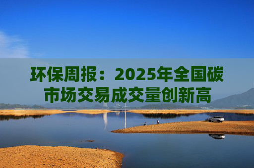 环保周报：2025年全国碳市场交易成交量创新高