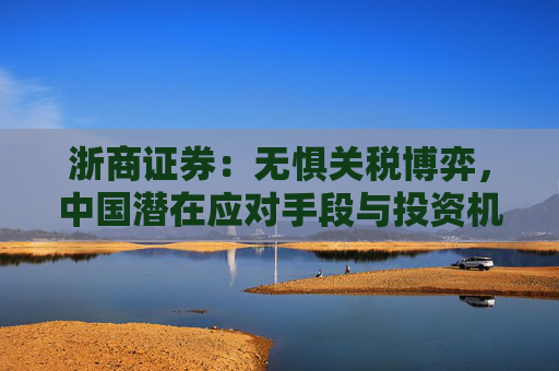 浙商证券：无惧关税博弈，中国潜在应对手段与投资机会