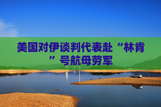 美国对伊谈判代表赴“林肯”号航母劳军