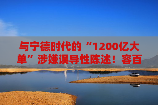 与宁德时代的“1200亿大单”涉嫌误导性陈述！容百科技董事长、董秘等合计被罚950万