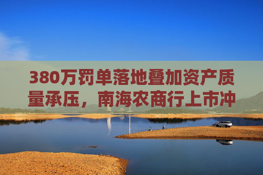 380万罚单落地叠加资产质量承压，南海农商行上市冲刺添变数